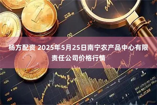 杨方配资 2025年5月25日南宁农产品中心有限责任公司价格行情