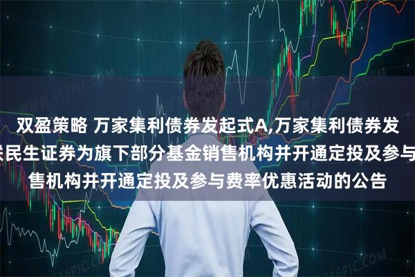 双盈策略 万家集利债券发起式A,万家集利债券发起式C: 关于增加国联民生证券为旗下部分基金销售机构并开通定投及参与费率优惠活动的公告