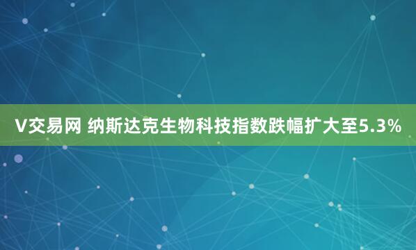V交易网 纳斯达克生物科技指数跌幅扩大至5.3%