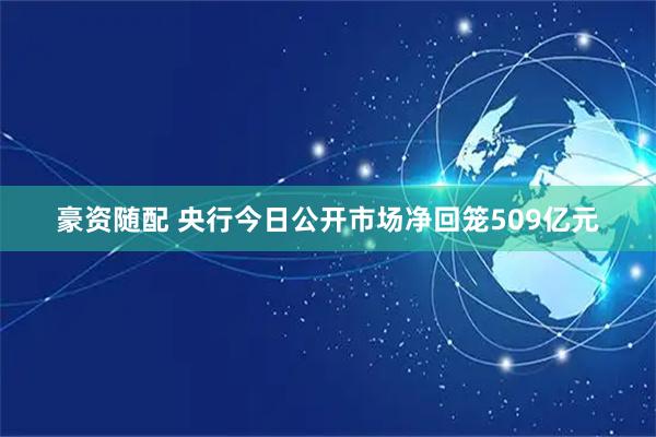 豪资随配 央行今日公开市场净回笼509亿元