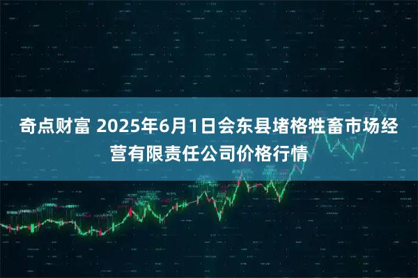 奇点财富 2025年6月1日会东县堵格牲畜市场经营有限责任公司价格行情