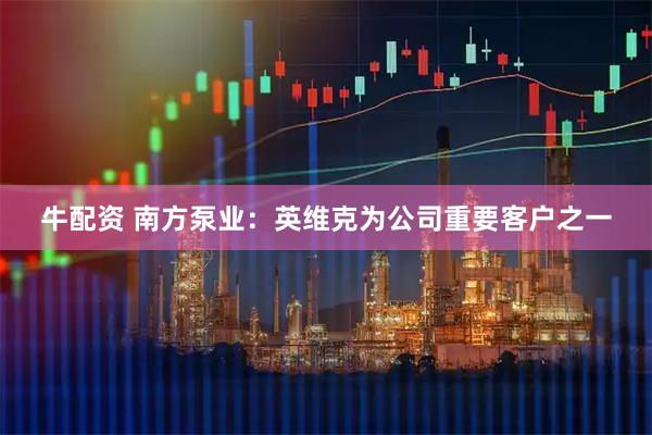 牛配资 南方泵业：英维克为公司重要客户之一