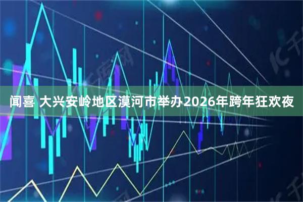 闻喜 大兴安岭地区漠河市举办2026年跨年狂欢夜