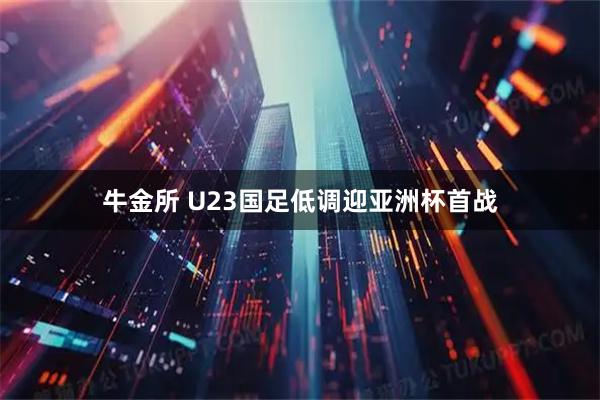 牛金所 U23国足低调迎亚洲杯首战