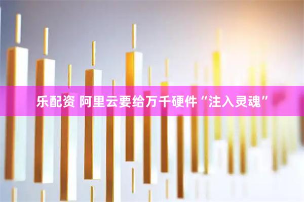 乐配资 阿里云要给万千硬件“注入灵魂”