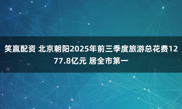 笑赢配资 北京朝阳2025年前三季度旅游总花费1277.8亿元 居全市第一