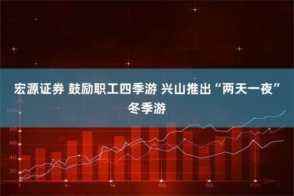 宏源证券 鼓励职工四季游 兴山推出“两天一夜”冬季游