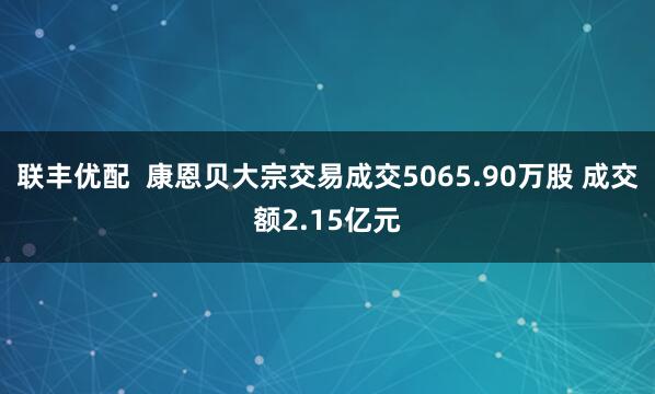 联丰优配  康恩贝大宗交易成交5065.90万股 成交额2.15亿元