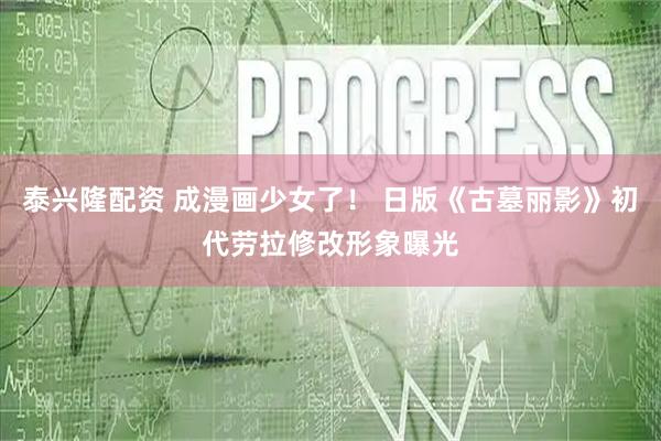 泰兴隆配资 成漫画少女了！ 日版《古墓丽影》初代劳拉修改形象曝光