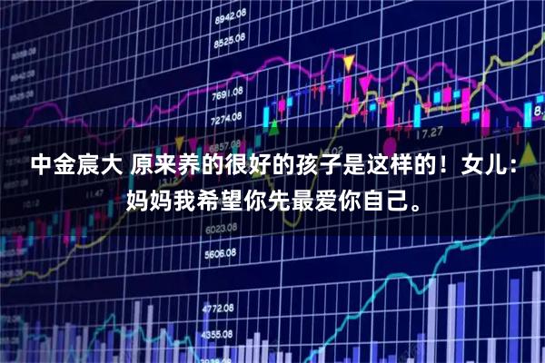 中金宸大 原来养的很好的孩子是这样的！女儿：妈妈我希望你先最爱你自己。