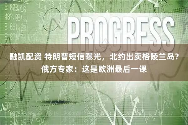 融凯配资 特朗普短信曝光，北约出卖格陵兰岛？俄方专家：这是欧洲最后一课