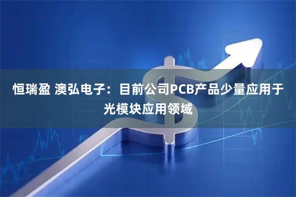 恒瑞盈 澳弘电子：目前公司PCB产品少量应用于光模块应用领域