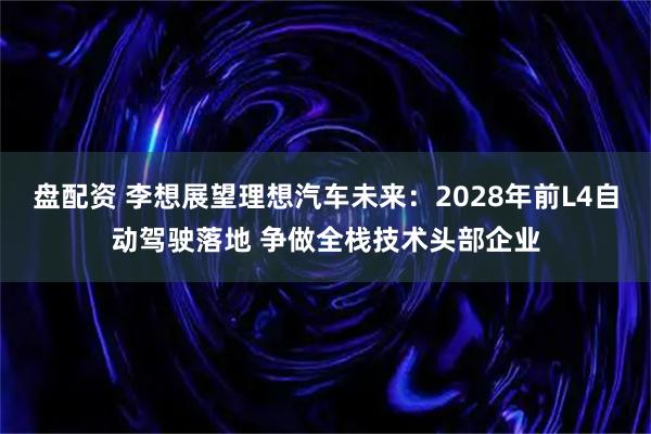 盘配资 李想展望理想汽车未来：2028年前L4自动驾驶落地 争做全栈技术头部企业