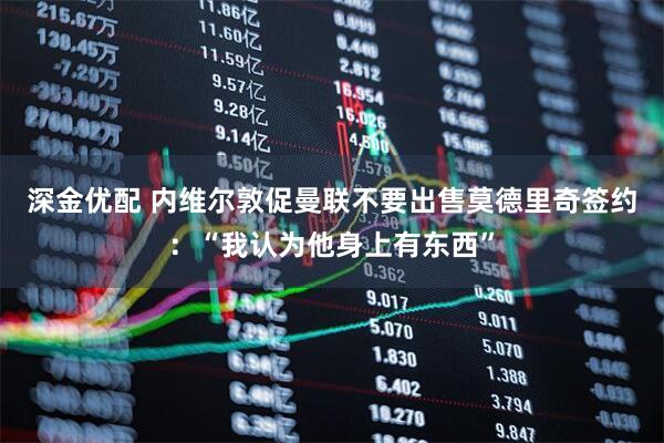 深金优配 内维尔敦促曼联不要出售莫德里奇签约：“我认为他身上有东西”