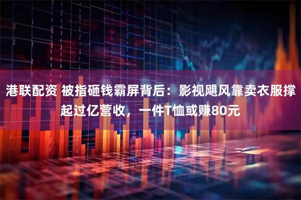 港联配资 被指砸钱霸屏背后：影视飓风靠卖衣服撑起过亿营收，一件T恤或赚80元